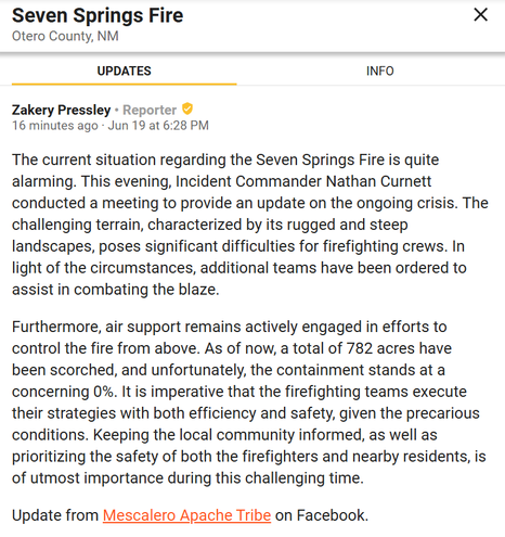 Zakery Pressley

 • Reporter

16 minutes ago · Jun 19 at 6:28 PM
The current situation regarding the Seven Springs Fire is quite alarming. This evening, Incident Commander Nathan Curnett conducted a meeting to provide an update on the ongoing crisis. The challenging terrain, characterized by its rugged and steep landscapes, poses significant difficulties for firefighting crews. In light of the circumstances, additional teams have been ordered to assist in combating the blaze.

Furthermore, air support remains actively engaged in efforts to control the fire from above. As of now, a total of 782 acres have been scorched, and unfortunately, the containment stands at a concerning 0%. It is imperative that the firefighting teams execute their strategies with both efficiency and safety, given the precarious conditions. Keeping the local community informed, as well as prioritizing the safety of both the firefighters and nearby residents, is of utmost importance during this challenging time.

Update from Mescalero Apache Tribe on Facebook.