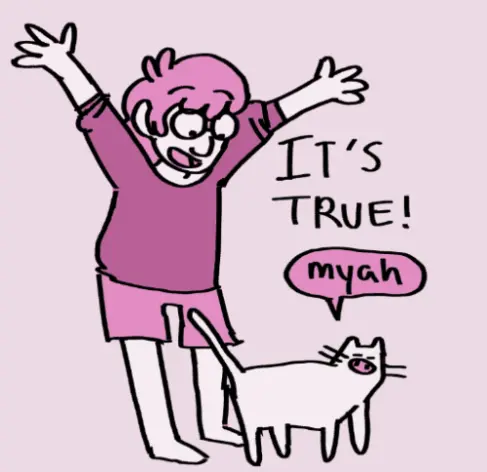 Third pannel of a 4 pannel commic:
The person replies to the cat: It's TRUE!

The cat meows back