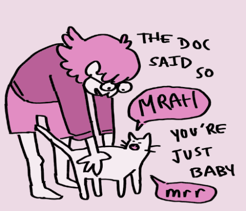 Fourth pannel of a 4 pannel commic:

The person is grabing the cat: The Doc said so
cat: MRAH
person: you're just a baby
cat: mrr