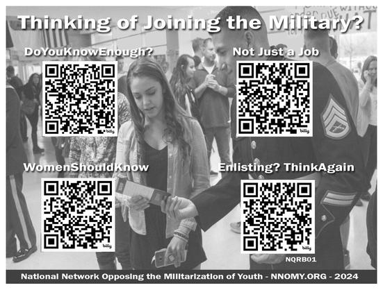 4 QR codes for Thinking of Joining the Military?
Do you known enough?
Not just a job
Women should know
Enlisting? Think again

Natlonal Network Opposing the Milltarizatlon of Youth - NNOMY.ORG - 2024