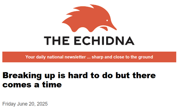 [Masthead of "The Echidna" newsletter]
Your daily national newsletter ... sharp and close to the ground
Breaking up is hard to do but there comes a time

Friday June 20, 2025