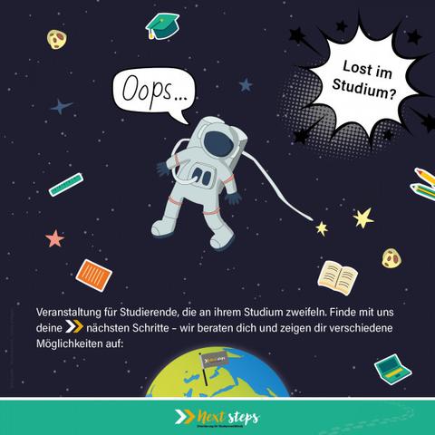 Das Bild zeigt einen gemalten Astronauten, der ohne Rettungsleine durch das Universum treibt. Um ihn oder neben ihm fliegen weitere Gegenstände, wie ein aufgeklapptes Buch, Stifte, ein Lineal, und etwas, das wie ein Gameboy Advance aussieht. Ganz unten im Bild sieht man einen Teil des Planeten Erde, in dem ganz grob in Mitteleuropa eine Fahne mit dem "NEXTspeps"-Logo steckt.
Die Sprechblase des Astronauten sagt "Oops..", und oben in der rechten Ecke des Bildes ist eine weitere Sprechblase mit Zacken, in der "Lost im Studium?" geschrieben steht.
Unter dem gemalten Bild ist ein grüner Streifen mit dem "NEXTsteps" Logo, und dem Slogan "Orientierung für Studienzweifelnde".
