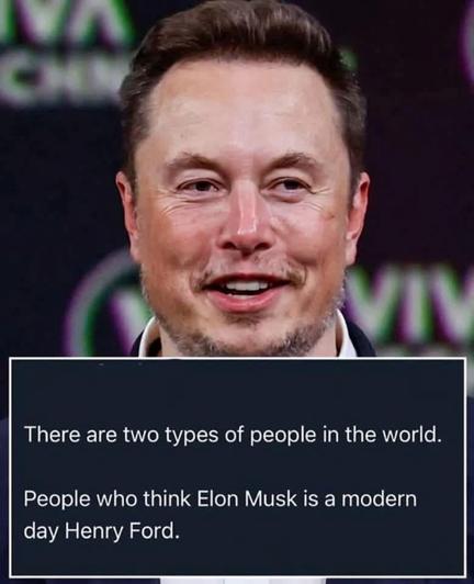 Das Bild zeigt ein Porträt von Elon Musk vor einem dunklen Hintergrund mit verschwommenen Schriftzügen, vermutlich von einer Konferenz oder einem Medienevent. Im unteren Teil des Bildes ist ein eingeblendeter Text zu sehen:
„There are two types of people in the world.
People who think Elon Musk is a modern day Henry Ford.“
Der Text spielt ironisch mit der Vorstellung, dass Elon Musk von manchen als revolutionärer Unternehmer verehrt wird – vergleichbar mit Henry Ford – und lässt dabei bewusst die zweite Menschengruppe weg, was eine sarkastische Wirkung erzeugt.

Image description (English):
The image shows a portrait of Elon Musk against a dark background with blurred lettering, likely from a conference or media event. In the lower part of the image, a caption reads:
“There are two types of people in the world.
People who think Elon Musk is a modern day Henry Ford.”
The text uses irony by presenting only one group of people, subtly mocking the glorification of Musk by implying that those who don’t see him this way are perhaps more grounded or realistic.🖖
