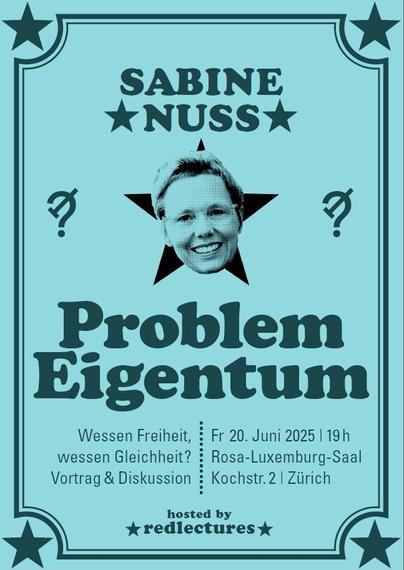 Poster zur Buchvorstellung von Sabine Nuss zu »Wessen Freiheit, welche Gleichheit« am Freitag, 20. Juni im 19:00 in Zürich: ›Problem Eigentum — Wem gehört die Welt? Privateigentum und Enteignung in der kapitalistischen Gesellschaft‹. Ort: Rosa Luxemburg Saal, Kochstrasse 2, 8004 Zürich