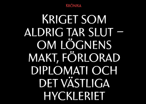 The image contains Swedish text on a black background.  The text is styled in a serif typeface, suggesting a formal or serious tone. It translates to "The War That Never Ends – On the Power of Lies, Lost Diplomacy and Western Hypocrisy".  The word "KRÖNIKA" (meaning "chronicle" or "commentary") appears at the top, indicating that the text is likely an opinion piece or editorial. The overall impression is one of critical commentary on war, deceit, and the perceived failings of Western diplomacy.