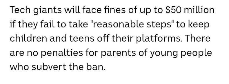 Tech giants will face fines of up to $50 million if they fail to take "reasonable steps" to keep children and teens off their platforms. There are no penalties for parents of young people who subvert the ban.