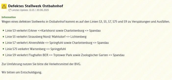 Information über Betriebsstörungen. Titel: Defektes Stellwerk Ostbahnhof. Letztes Update: 11:15 Uhr am 20. Juni 2025. Aufgrund eines technischen Defekts am Stellwerk Ostbahnhof kommt es zu erheblichen Beeinträchtigungen im S-Bahn-Verkehr, insbesondere zu Verspätungen und Zugausfällen auf mehreren Linien. Betroffen sind die S-Bahn-Linien S3, S5, S7, S75 und S9. Die Linie S3 verkehrt verkürzt in zwei Abschnitten: zwischen Erkner und Karlshorst sowie zwischen Charlottenburg und Spandau. Die Linie S5 ist ebenfalls unterbrochen und fährt nur zwischen Strausberg Nord/Mahlsdorf und Lichtenberg. Für die Linie S7 gibt es ebenfalls zwei Teilstrecken: Ahrensfelde bis Springpfuhl und Charlottenburg bis Spandau. Die Linie S75 verkehrt nur zwischen Wartenberg und Springpfuhl. Die Linie S9 wird ebenfalls geteilt und bedient die Abschnitte zwischen Flughafen BER und Treptower Park sowie zwischen Zoologischer Garten und Spandau. Fahrgäste werden gebeten, zur Umfahrung alternative Verkehrsmittel der Berliner Verkehrsbetriebe (BVG) zu nutzen. Der Betreiber entschuldigt sich ausdrücklich für die durch die Störung verursachten Unannehmlichkeiten und bittet um Verständnis.