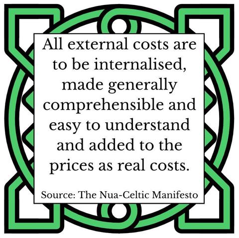 All external costs are to be internalised, made generally comprehensible and easy to understand and added to the prices as real costs. Source: The Nua-Celtic Manifesto