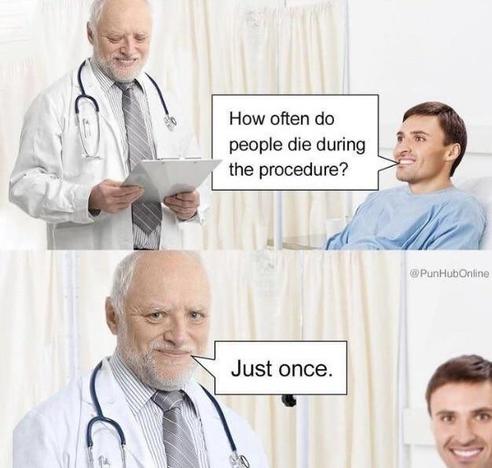 Image with two photos and text. Meme.
Image one: doctor looking at paper, patient asks "How often do people die during the procedure?"
Image two: Zoomed in on doctor's face. Doctor answers "Just once"
