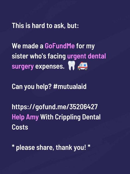 Image reads: 

This is hard to ask, but: we made a GoFundMe for my sister who's having urgent dental surgery expenses. Can you help? #mutualaid 

https://gofund.me/35206427
Help Amy With Crippling Dental Costs 

* please share, thank you *