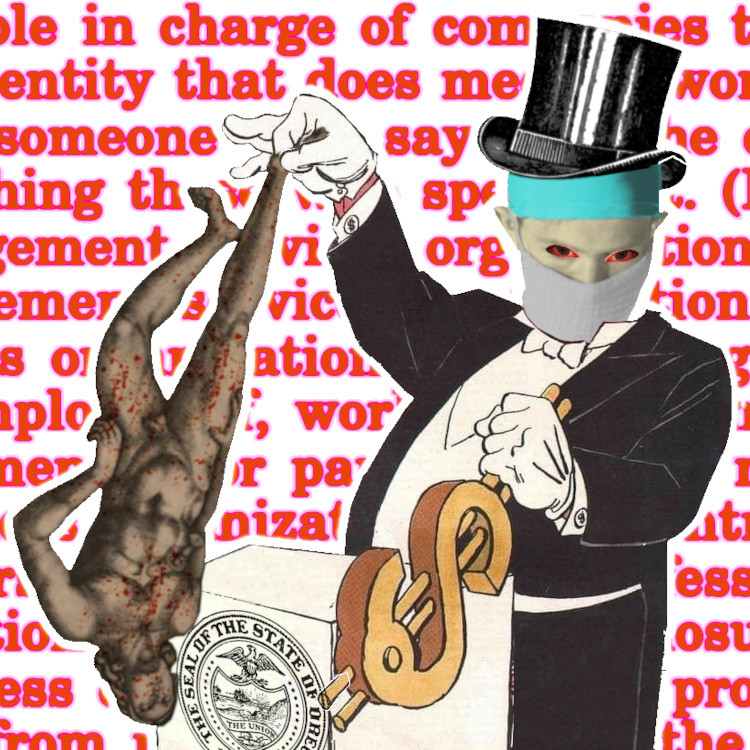 A billionaire in a tuxedo with dollar-sign cufflinks, stands at a podium, yanking a lever shaped like a gilded dollar sign with one gloved hand. From the other hand, he contemptuously dangles a bloody corpse. His head has been replaced with the head of a doctor in a surgeon's blue cap, with red, glaring eyes. The background is the text of Oregon's new Corporate Practice of Medicine law, in blown-out, red type.
