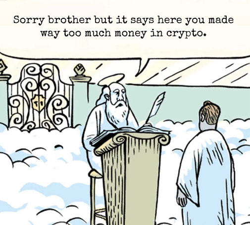 St. Peter at the pearly gates informing a new arrival to heaven "Sorry brother but it says here you made way too much money in crypto."