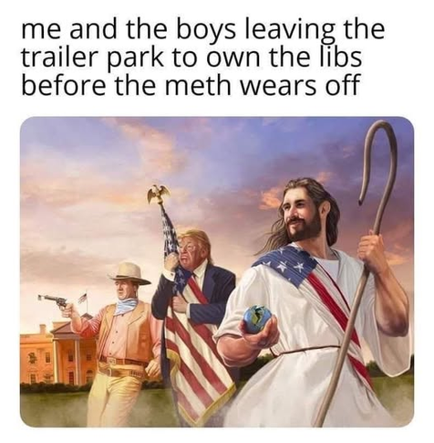 me and the boys leaving the
trailer park to own the libs
before the meth wears off

[Art depicting Jesus, Trump, and John Wayne with United States flags and patriotic iconography.]