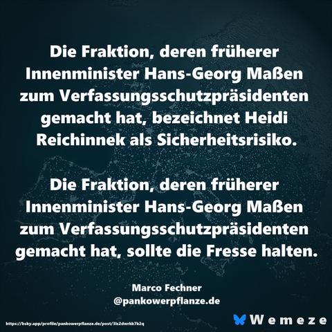 Die Fraktion, deren früherer Innenminister Hans-Georg Maßen zum Verfassungsschutzpräsidenten gemacht hat, bezeichnet Heidi Reichinnek als Sicherheitsrisiko.

Die Fraktion, deren früherer Innenminister Hans-Georg Maßen zum Verfassungsschutzpräsidenten gemacht hat, sollte die Fresse halten.

Marco Fechner
@pankowerpflanze.de‬
https://bsky.app/profile/pankowerpflanze.de/post/3ls2dwrkk7k2q