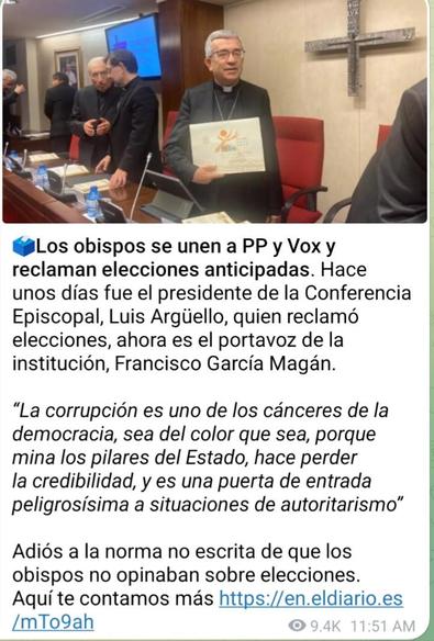 Los obispos se unen a PP y Vox y reclaman elecciones anticipadas. Hace unos días fue el presidente de la Conferencia Episcopal, Luis Argüello, quien reclamó elecciones, ahora es el portavoz de la institución, Francisco García Magán.

“La corrupción es uno de los cánceres de la democracia, sea del color que sea, porque mina los pilares del Estado, hace perder la credibilidad, y es una puerta de entrada peligrosísima a situaciones de autoritarismo”

Adiós a la norma no escrita de que los obispos no opinaban sobre elecciones.