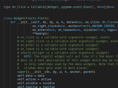 type On_Click = Callable[[Widget, pygame.event.Event], None]|None


class Widget(frects.Frect):
    def __init__(self, dx, dy, w, h, data=None, on_click: On_Click=None, tooltip=None, children=(), active=True,
                 on_right_click=None, anchor=frects.ANCHOR_CENTER, parent=None, can_take_focus=False,
                 on_enter=None, on_leave=None, visible=True, tags=(), should_hilight=None, desc=None,
                 **kwargs):
        # on_click is a callable with signature (widget, event)
        # on_right_click is a callable with signature (widget, event)
        # on_enter is a callable with signature (widget)
        # on_leave is a callable with signature (widget)
        # should_hilight is a callable with signature (widget)
        #   NOTE: The highlit widget will act like it's the boss! It'll capture input and stuff!
        # desc is a test description of this widget which may be useful for debugging, but otherwise
        #   is only sometimes used by the menu widgets. Note that this comment might stop being true
        #   if/when desc gets used in more places.
        super().__init__(dx, dy, w, h, anchor, parent)
        self.data = data
        self.active = active
        self.visible = visible
        self.tooltip = tooltip