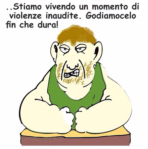 Un disegno di un uomo muscoloso con capelli corti e biondi, barba rada e orecchino nell'orecchio sinistro. Indossa una canottiera verde e ha le braccia appoggiate su un tavolo, con i pugni chiusi. L'espressione del volto è accigliata e arrabbiata. Sopra la sua testa c'è una scritta in italiano che dice: "Stiamo vivendo un momento di violenze inaudite. Godiamocelo fin che dura!"  .