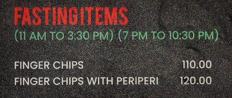 Red, green, and white text on a gray restaurant menu:

FASTINGITEMS
(11 AMTO3:30PM) (7PM TO10:30 PM)

FINGER CHIPS 110.00
FINGER CHIPS WITH PERIPERI 120.00