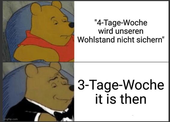 Meme. Bild 1 zeigt Winnie Pooh im roten Shirt resignierend auf einem Sessel sitzen, daneben der Text "4-Tage-Woche wird unseren Wohlstand nicht sichern"
Bild 2 zeigt Winnie Pooh im Anzug lächelnd auf dem Sessel sitzend, daneben der Text "3-Tage-Woche it is then"