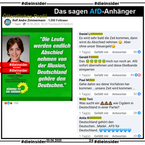 Geteilt wird wieder ein Sharepic mit einem Bild von Çigdem Akkaya und «Die Leute werden endlich Abschied nehmen von der Illusion, Deutschland gehöre den Deutschen». Den Faktencheck findet ihr auf Slide 3.

Wir zeigen von einem öffentlichen Profil mit über 1.050 Follower auf Slide 2 u.a. die Kommentare 

"Es wird sehr bald die Zeit kommen, dann wirst du Abschied nehmen. Aber ohne unser Steuergeld.", "Das (kotzt) mich nur noch an. Afd sofort übernehmen und diese Ekelbande einsperren.", "Gehe dahin wo deine Vorfahren her kommen... unsere Zeit wird kommen...", "Was sucht ein (Scheißhaufen) wie Cigdem in Deutschland in einer Partei?" und "Deutschland gehört den Deutschen... Mädel... AFD für Deutschland."

Die möglicherweise strafrechtlich relevanten Kommentare haben wir angezeigt!