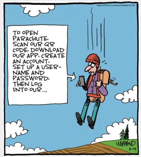 Cartoon: A man wearing a parachute strapped to his back is falling rapidly to earth. He is holding a cellphone and reading the words on the screen, which are as follows: “To open parachute, scan our QR code, download our app, create an account, set up a username and password, then log in to our . . .”
