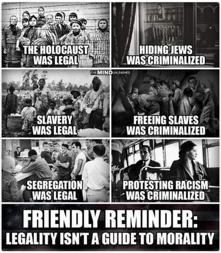 The meme (with matching photos) by The Mind Unleashed reads:
The Holocaust was legal. Hiding Jews was criminalized.
Slavery was legal. Freeing slaves was criminalized.
Segregation was legal. Protesting racism was criminalized.
Friendly reminder:
Legality isn't a guide to morality.