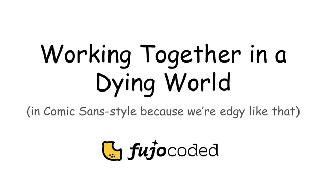Working Together in a Dying World (in Comic Sans style because we're edgy like that) - presented by FujoCoded