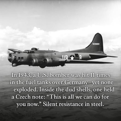 In 1943, a U.S. bomber was hit 11 times
in the fuel tanks over Germany—yet none
exploded. Inside the dud shells, one held
a Czech note: “This is all we can do for
you now.” Silent resistance in steel.