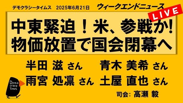 中東緊迫！米、参戦か!　物価放置で国会閉幕へ （半田 滋／青木 美希／雨宮 処凛／土屋 直也）　ウィークエンドニュース 20250621