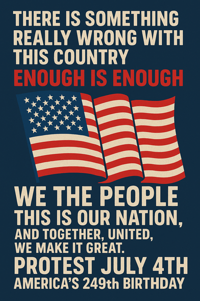 Bold protest poster with a dark blue background and distressed white and red text. It reads: 'There is something really wrong with this country. Enough is enough. We the people, this is our nation, and together, united, we make it great. Protest July 4th. America’s 249th Birthday.' Below the text is a stylized American flag, waving across the center.