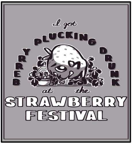 Panel 1 of 2: A graphic of a strawberry with a puppy nose standing in front of a basket of strawberries in a strawberry field. The strawberry puppy is bent over to pick the strawberries, but gasps in shock as he sees his pants have fallen to his ankles exposing his lil strawberry butt. Text surrounding the strawberry puppy says 
“I got
BERRY PLUCKING DRUNK
at the
STRAWBERRY FESTIVAL”