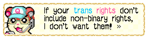 screenshot from Hamtaro Rainbow Rescue dialogue showing upset/determined quality coach hamster (orange/white hamster with a headset, orange tinted glasses, a blue, white, and pink hat, and a little piece of paper they're reading from) saying "If your trans rights don't include non-binary rights, I don't want them!". The word trans is blue and the word rights is pink.