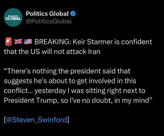 BREAKING: Keir Starmer is confident that the US will not attack Iran.

"There's nothing the president said that suggests he's about to get involved in this conflict ... yesterday I was sitting right next to President Trump, so I've no doubt, in my mind"

(the screenshotted post is undated, but my guess it's from around the time of the G7 last week)