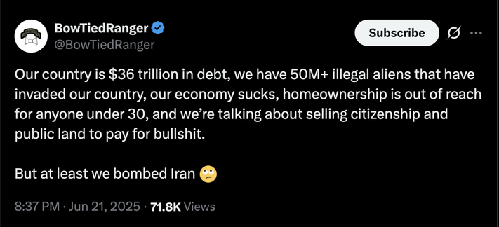 BowTiedRanger
@BowTiedRanger
Our country is $36 trillion in debt, we have 50M+ illegal aliens that have invaded our country, our economy sucks, homeownership is out of reach for anyone under 30, and we’re talking about selling citizenship and public land to pay for bullshit.

But at least we bombed Iran 🙄