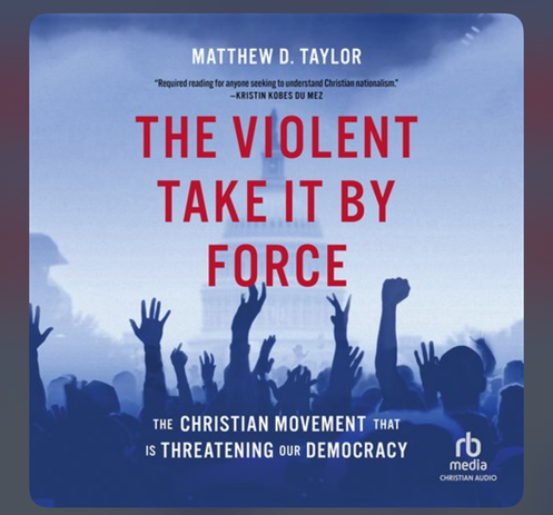 MATTHEW D. TAYLOR

THE VIOLENT TAKE IT BY FORCE THE CHRISTIAN MOVEMENT THAT Is THREATENING OUR DEMOCRACY 

CHRISTIAN AUDIO

"Required reading for anyone seeking to understand Christian nationalism." -KRISTIN KOBES DU MEZ
