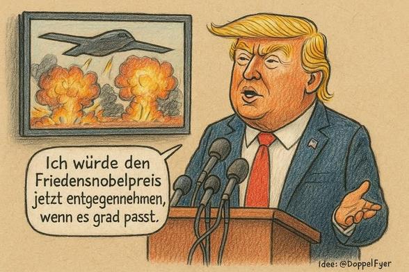 Ein Kl-Bild zeigt Donald Trump am Rednerpult mit mehreren Mikrofonen. Neben ihm ein Bild, das einen B2 Tarnkappenbomber mit zwei Explosionen unter ihm zeigt. Eine Sprechblase von Donald Trump sagt:

"Ich würde den
 Friedensnobelpreis 
 jetzt entgegennehmen,
 wenn es grad passt."


(Idee: @DoppelFyer)