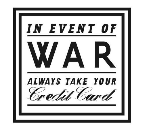 The image features a black and white graphic with a bold, rectangular border. Inside the border, the text is arranged in a hierarchical structure. At the top, the phrase "IN EVENT OF" is displayed in uppercase letters, followed by the word "WAR" in large, bold uppercase letters, which is the most prominent text. Below "WAR," the phrase "ALWAYS TAKE YOUR" is written in uppercase letters, and at the bottom, the word "Credit Card" is presented in a cursive, elegant font. The overall design mimics the style of a vintage public service announcement, with a clear and direct message.