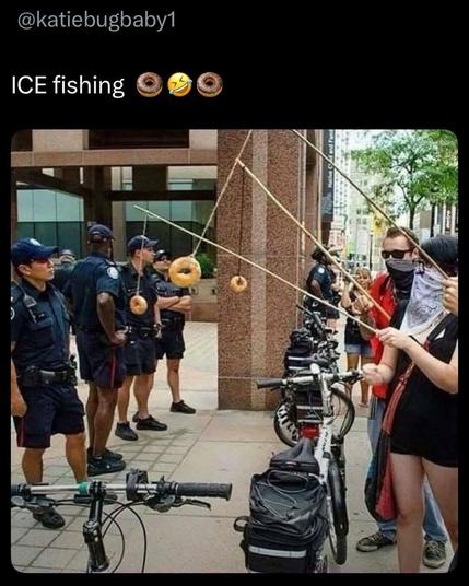 @katiebugbaby1 

ICE fishing
A photo of a line of ice agents or police in front of a building, looks like a court house, on the rights a line of protesters holding fishing poles with donuts as bait.  Dangling them in front of the officers.