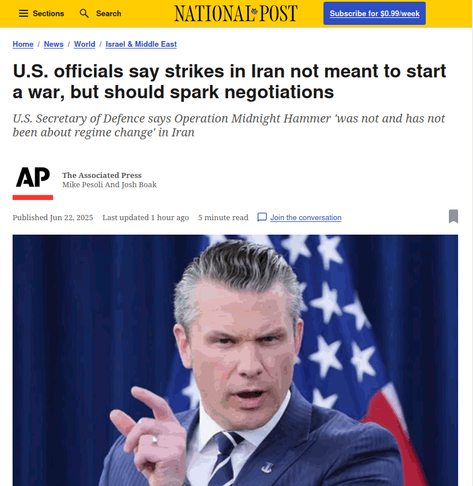 An article from the front page of Canada's "The National Post" newspaper after the USA bombed Iranian nuclear facilities.  

The headline is "U.S. officials say strikes in Iran not meant to start war, but should spark negotiations".