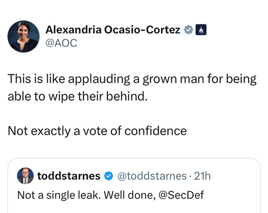 Quote-post by Alexandria Ocasio-Cortez @AOC 

This is like applauding a grown man for being able to wipe their behind. Not exactly a vote of confidence 

Post by  toddstarnes: 21h 

Not a single leak. Well done, @SecDef