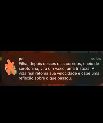 Captura de tela de uma notificação de mensagem de celular. A mensagem é de um contato salvo como 'pai' e diz:
'Filha, depois desses dias corridos, cheio de serotonina, virá um vazio, uma tristeza. A vida real retoma sua velocidade e cabe uma reflexão sobre o que passou.'
Ao lado do nome do contato há uma imagem de perfil parcialmente coberta por um rabisco laranja para ocultar o rosto. No canto superior direito, está escrito 'há 5m', indicando que a mensagem foi recebida há cinco minutos.