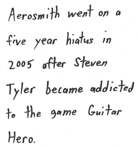Aerosmith went on a
five year hiatus in
2005 after Steven
Tyler became addicted
to the game Guitar
Hero.