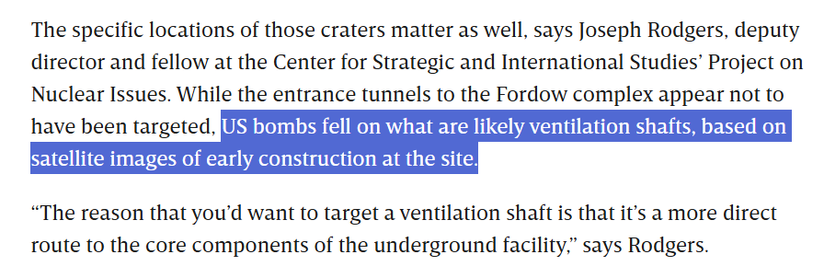 The specific locations of those craters matter as well, says Joseph Rodgers, deputy director and fellow at the Center for Strategic and International Studies’ Project on Nuclear Issues. While the entrance tunnels to the Fordow complex appear not to be targeted. US bombs fell on what are likely ventilation shafts, based on satellite images of early construction at the site.

“The reason that you'd want to target a ventilation shaft is that it's a more direct route to the core components of the underground facility,” says Rodgers.