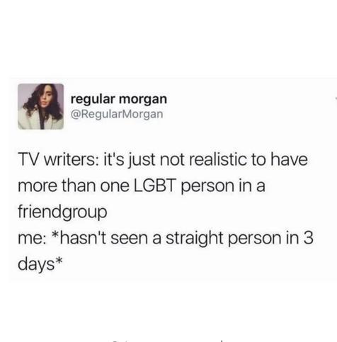 TV writers: It's just not realistic to have more than one LGBT person in a friend group 

Me: *hasn't seen a straight person in 3 days*