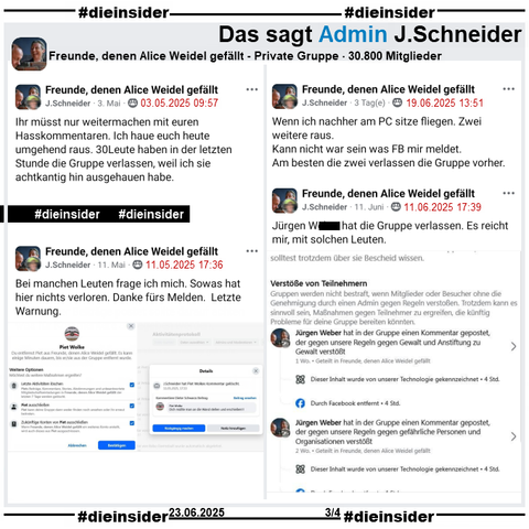 Auf Slide 3 zeigen wir 4 Posts von Admin J. Schneider, bei denen sie u.a. Gruppen-Mitglieder wegen Hasskommentaren aus der Gruppe entfernt.

Dabei schreibt J. Schneider u.a. 

"Ihr müsst nur weitermachen mit euren Hasskommentaren. Ich haue euch heute umgehend raus. 30 Leute haben in der letzten Stunde die Gruppe verlassen, weil ich sie achtkantig hin ausgehauen habe.", "Bei manchen Leuten frage ich mich. Sowas hat hier nichts verloren. Danke fürs Melden. Letzte Warnung.", "Wenn ich nachher am PC sitze fliegen. Zwei weitere raus. Kann nicht war sein was FB mir meldet. Am besten die zwei verlassen die Gruppe vorher." und Jürgen W. hat die Gruppe verlassen. Es reicht mir, mit solchen Leuten."