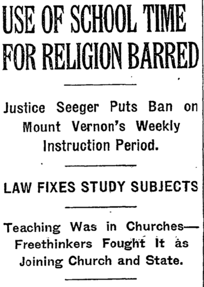 USE OF SCHOOL TIME FOR RELIGION BARRED
Justice Seeger Puts Ban on Mount Vernon's Weekly Instruction Period.
LAW FIXES STUDY SUBJECTS
Teaching Was in Churches–Freethinkers Fought it as Joining Church and State.