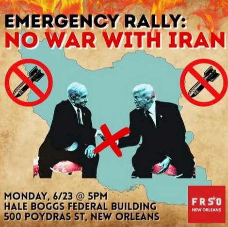 EMERGENCY RALLY: NO WAR WITH IRAN
MONDAY 6/23 AT 5PM HALE BOGGS FEDERAL BUILDING 500 POYDRAS ST NEW ORLEANS LOUISIANA