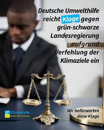 Das Bild zeigt eine goldene Waage im Vordergrund und einen Anwalt im Hintergrund, der etwas schreibt, mit afrikanischen Wurzeln. Oben rechts steht der in schwarzer fetter Schrift: "Deutsche Umwelthilfe reicht Klage gegen grün-schwarue Landesregierung aufgrund Verfehlung der Klimaziele ein". Unten links ist das Logo der Klimaliste Baden-Württemberg und rechts unten inkleinerer Schrift "Wir befürworten diese Klage".