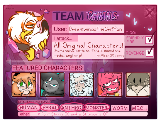 A filled out card for the web art trading game Art Fight. The username is listed as DreamwingsTheGriffon (Dream Wings The Griffon for the text readers that can't read it out), the "I attack" field reads "All Original Characters! (Humanoids, anthros, ferals, monsters, mechs, anything) No AUs or CBCs, sorry", the boxes Friendly Fire and Revenge are both checked, and the "Characters I Have" field has Human, Feral, Anthro, and Monster circled, with the "Other" field reading "A Don't Starve OC and a Starbound OC"