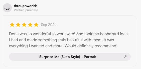 Review from verified commissioner throughworlds: "Dona was so wonderful to work with! She took the haphazard ideas I had and made something truly beautiful with them. It was everything I wanted and more. Would definitely recommend!" The review has five stars.